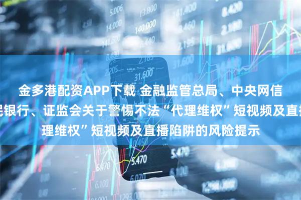 金多港配资APP下载 金融监管总局、中央网信办、公安部、人民银行、证监会关于警惕不法“代理维权”短视频及直播陷阱的风险提示