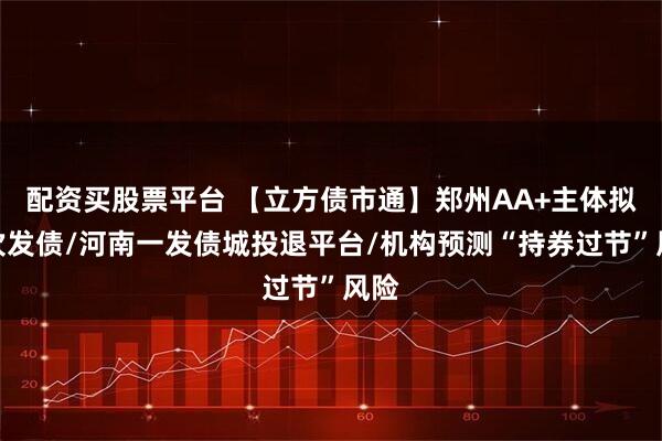 配资买股票平台 【立方债市通】郑州AA+主体拟首次发债/河南一发债城投退平台/机构预测“持券过节”风险