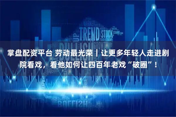 掌盘配资平台 劳动最光荣｜让更多年轻人走进剧院看戏，看他如何让四百年老戏“破圈”！