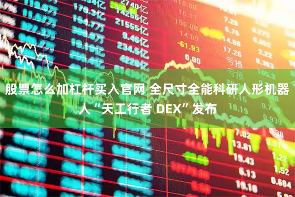 股票怎么加杠杆买入官网 全尺寸全能科研人形机器人“天工行者 DEX”发布