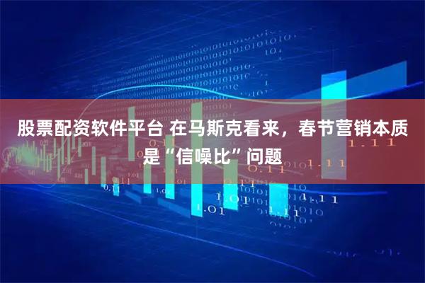 股票配资软件平台 在马斯克看来，春节营销本质是“信噪比”问题