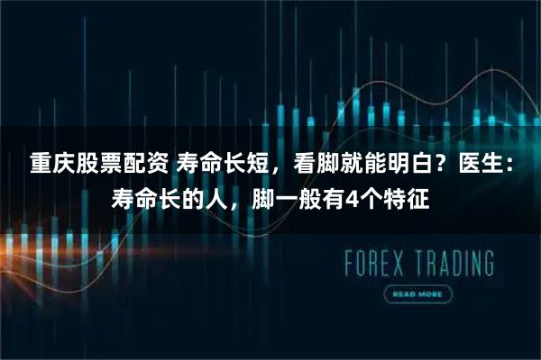 重庆股票配资 寿命长短，看脚就能明白？医生：寿命长的人，脚一般有4个特征