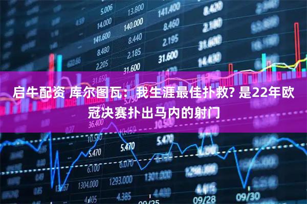 启牛配资 库尔图瓦：我生涯最佳扑救? 是22年欧冠决赛扑出马内的射门