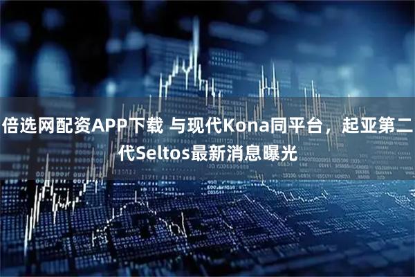 倍选网配资APP下载 与现代Kona同平台，起亚第二代Seltos最新消息曝光