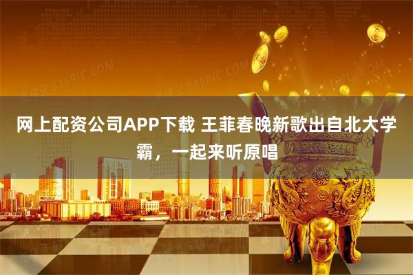 网上配资公司APP下载 王菲春晚新歌出自北大学霸，一起来听原唱
