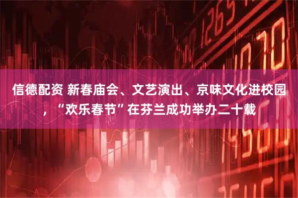信德配资 新春庙会、文艺演出、京味文化进校园，“欢乐春节”在芬兰成功举办二十载