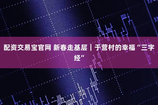 配资交易宝官网 新春走基层｜于营村的幸福“三字经”