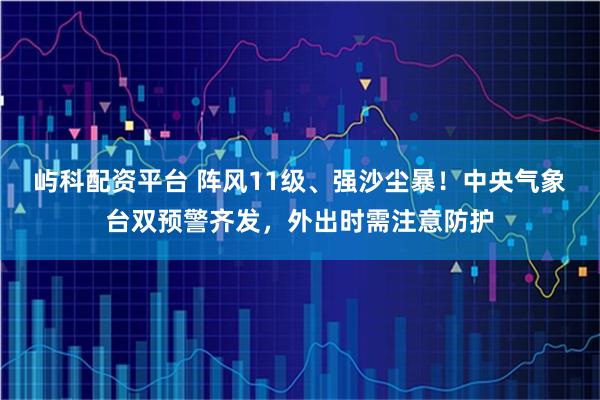 屿科配资平台 阵风11级、强沙尘暴！中央气象台双预警齐发，外出时需注意防护