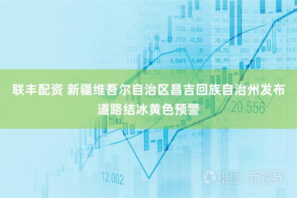 联丰配资 新疆维吾尔自治区昌吉回族自治州发布道路结冰黄色预警