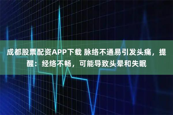 成都股票配资APP下载 脉络不通易引发头痛，提醒：经络不畅，可能导致头晕和失眠