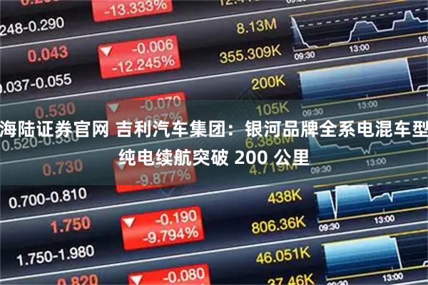 海陆证券官网 吉利汽车集团：银河品牌全系电混车型纯电续航突破 200 公里