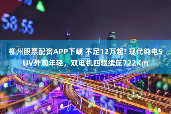 柳州股票配资APP下载 不足12万起! 现代纯电SUV外观年轻，双电机四驱续航722Km