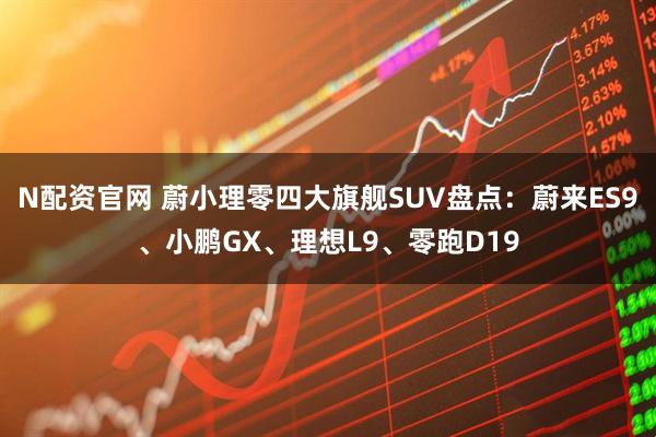 N配资官网 蔚小理零四大旗舰SUV盘点：蔚来ES9、小鹏GX、理想L9、零跑D19