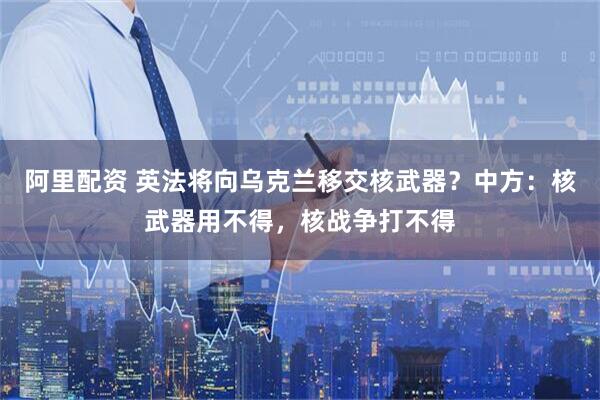 阿里配资 英法将向乌克兰移交核武器？中方：核武器用不得，核战争打不得