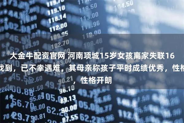 大金牛配资官网 河南项城15岁女孩离家失联16天被找到，已不幸遇难，其母亲称孩子平时成绩优秀，性格开朗