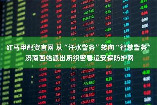 红马甲配资官网 从“汗水警务”转向“智慧警务” 济南西站派出所织密春运安保防护网
