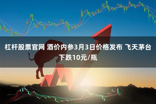 杠杆股票官网 酒价内参3月3日价格发布 飞天茅台下跌10元/瓶