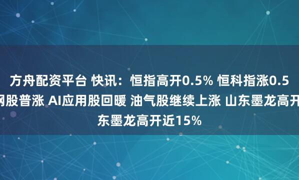 方舟配资平台 快讯：恒指高开0.5% 恒科指涨0.58% 科网股普涨 AI应用股回暖 油气股继续上涨 山东墨龙高开近15%