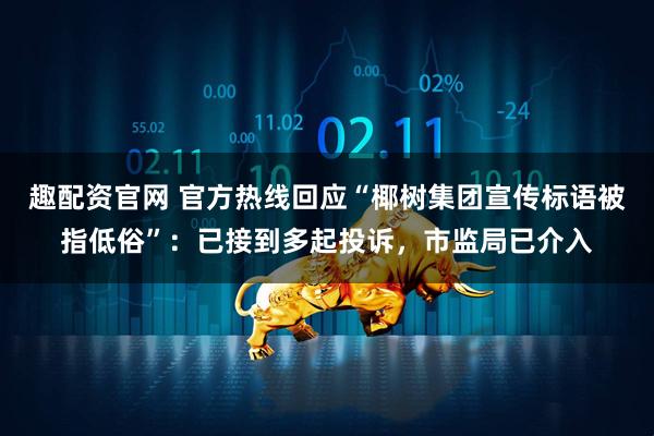 趣配资官网 官方热线回应“椰树集团宣传标语被指低俗”：已接到多起投诉，市监局已介入