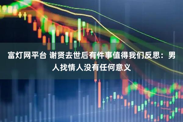 富灯网平台 谢贤去世后有件事值得我们反思：男人找情人没有任何意义